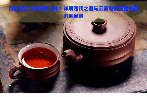 抖音普洱茶运营怎么样？详解赚钱之道与云南电商直播基地落地昆明