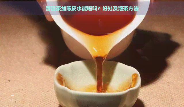 普洱茶加陈皮水能喝吗？好处及泡茶方法