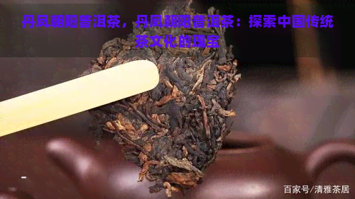 丹凤朝阳普洱茶，丹凤朝阳普洱茶：探索中国传统茶文化的瑰宝