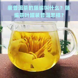 装普洱茶的藤编叫什么？藤编茶叶罐装普洱怎样？