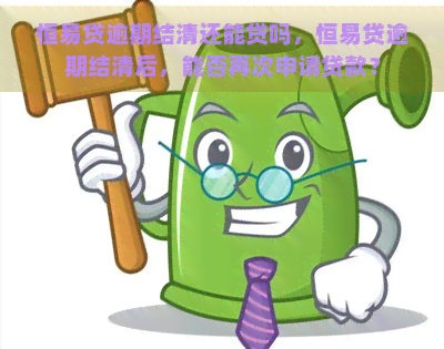 恒易贷逾期结清还能贷吗，恒易贷逾期结清后，能否再次申请贷款？