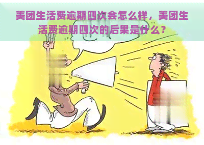 美团生活费逾期四次会怎么样，美团生活费逾期四次的后果是什么？