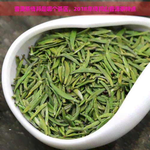 普洱茶倚邦是哪个茶区，2018年倚邦山普洱茶特点