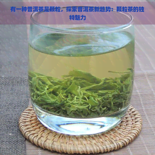 有一种普洱茶是颗粒，探索普洱茶新趋势：颗粒茶的独特魅力