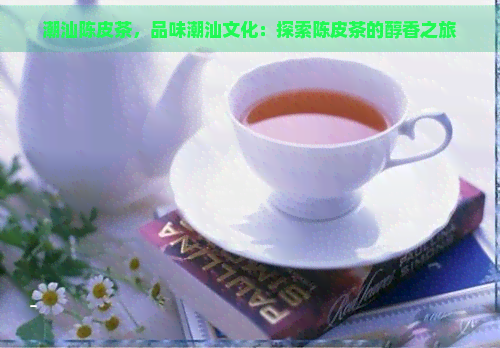 潮汕陈皮茶，品味潮汕文化：探索陈皮茶的醇香之旅