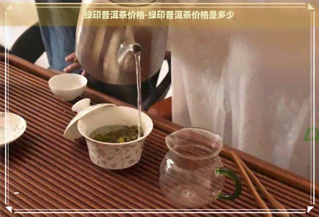 绿印普洱茶价格-绿印普洱茶价格是多少