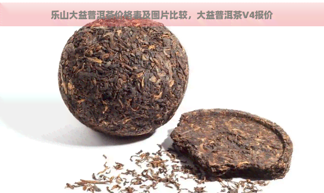 乐山大益普洱茶价格表及图片比较，大益普洱茶V4报价