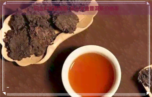 乐山大益普洱茶-乐山大益普洱茶价格表