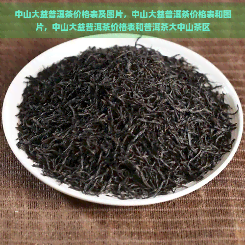 中山大益普洱茶价格表及图片，中山大益普洱茶价格表和图片，中山大益普洱茶价格表和普洱茶大中山茶区