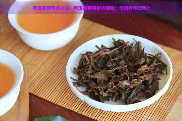 普洱茶芽苞多少钱，普洱茶芽苞价格揭秘：市场行情如何？