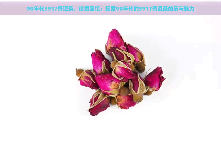 90年代3917普洱茶，珍贵回忆：探索90年代的3917普洱茶的历与魅力