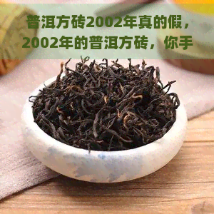 普洱方砖2002年真的假，2002年的普洱方砖，你手上的是否真品？