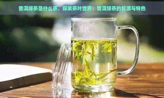 普洱绿茶是什么茶，探索茶叶世界：普洱绿茶的起源与特色