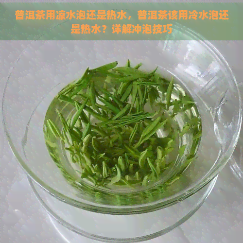 普洱茶用凉水泡还是热水，普洱茶该用冷水泡还是热水？详解冲泡技巧