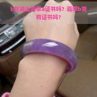 b货能出翡翠a证书吗？翡翠b货有证书吗？