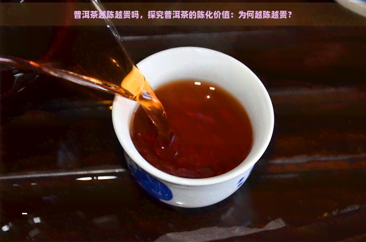 普洱茶越陈越贵吗，探究普洱茶的陈化价值：为何越陈越贵？