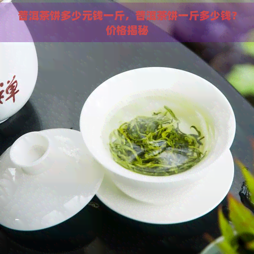 普洱茶饼多少元钱一斤，普洱茶饼一斤多少钱？价格揭秘