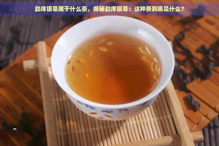 勐库银毫属于什么茶，揭秘勐库银毫：这种茶到底是什么？