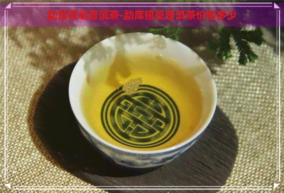 勐库银毫普洱茶-勐库银毫普洱茶价格多少