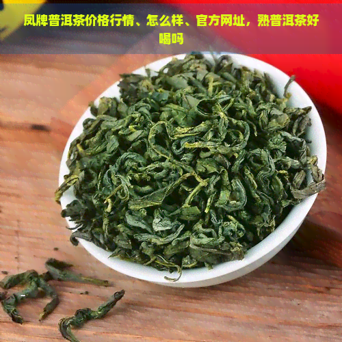 凤牌普洱茶价格行情、怎么样、官方网址，熟普洱茶好喝吗