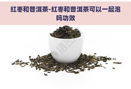 红枣和普洱茶-红枣和普洱茶可以一起泡吗功效