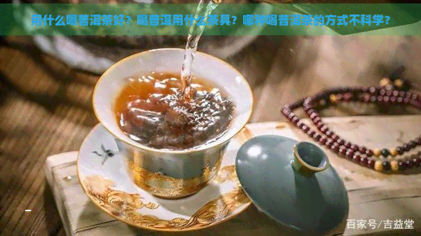 用什么喝普洱茶好？喝普洱用什么茶具？哪种喝普洱茶的方式不科学？