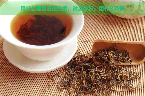 用什么喝普洱茶效果，对身体好，用什么茶具