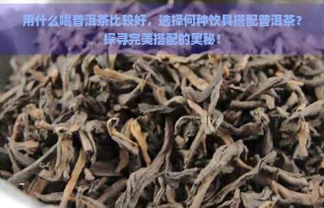 用什么喝普洱茶比较好，选择何种饮具搭配普洱茶？探寻完美搭配的奥秘！