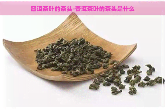 普洱茶叶的茶头-普洱茶叶的茶头是什么