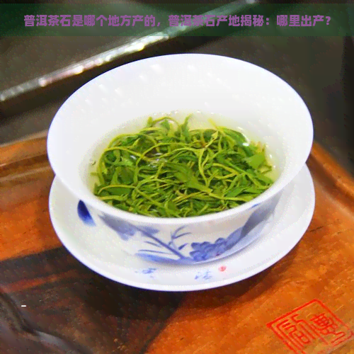 普洱茶石是哪个地方产的，普洱茶石产地揭秘：哪里出产？