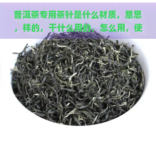 普洱茶专用茶针是什么材质，意思，样的，干什么用的，怎么用，使用方法