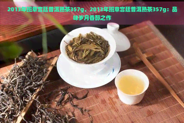 2013年班章宫廷普洱熟茶357g，2013年班章宫廷普洱熟茶357g：品味岁月香醇之作