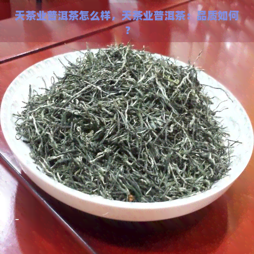 天茶业普洱茶怎么样，天茶业普洱茶：品质如何？