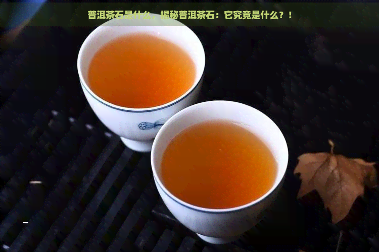 普洱茶石是什么，揭秘普洱茶石：它究竟是什么？！