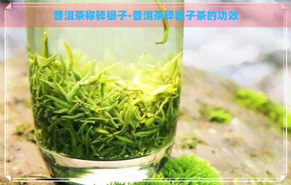 普洱茶称碎银子-普洱茶碎银子茶的功效