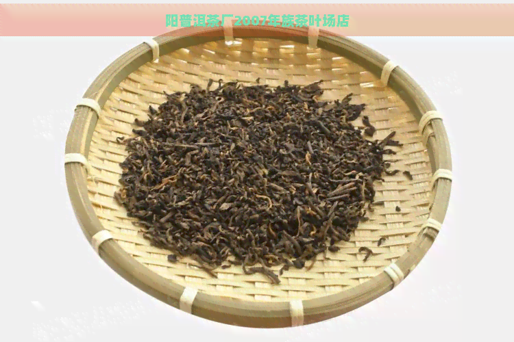 阳普洱茶厂2007年族茶叶场店