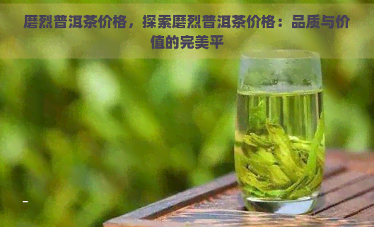 磨烈普洱茶价格，探索磨烈普洱茶价格：品质与价值的完美平