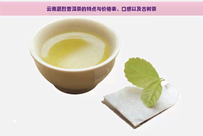 云南磨烈普洱茶的特点与价格表、口感以及古树茶