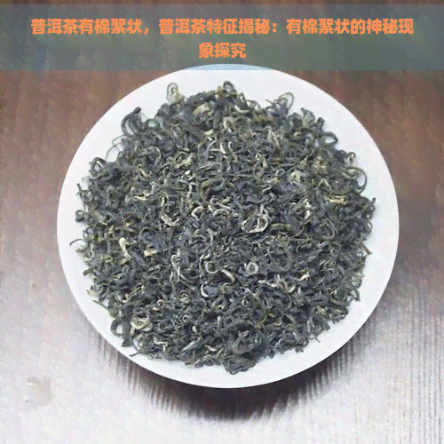 普洱茶有棉絮状，普洱茶特征揭秘：有棉絮状的神秘现象探究