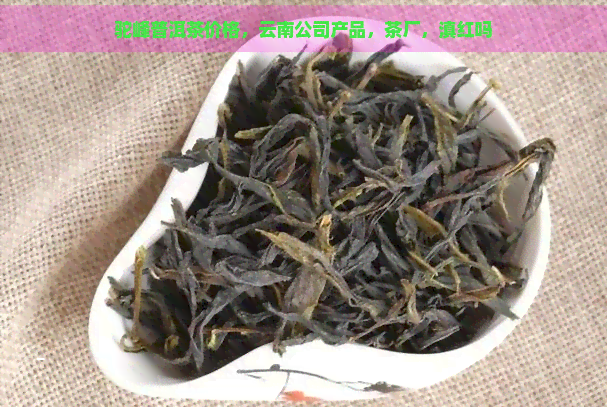 驼峰普洱茶价格，云南公司产品，茶厂，滇红吗