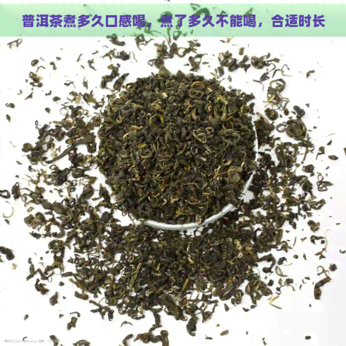 普洱茶煮多久口感喝，煮了多久不能喝，合适时长