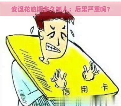 安逸花逾期多久抓人：后果严重吗？