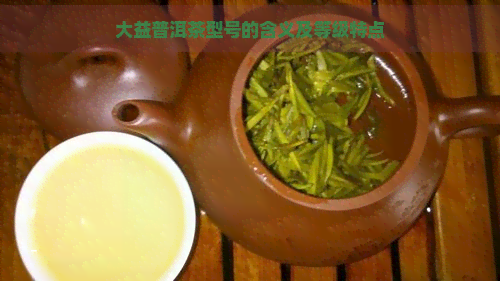 大益普洱茶型号的含义及等级特点