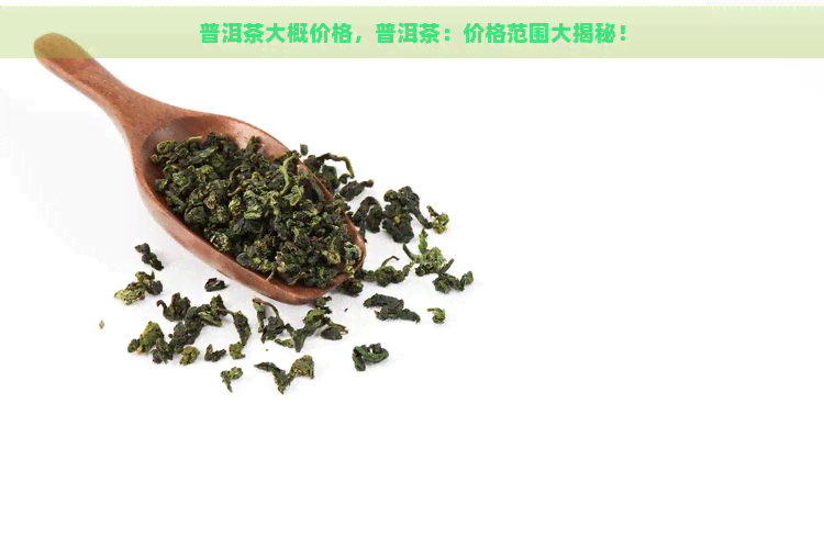 普洱茶大概价格，普洱茶：价格范围大揭秘！