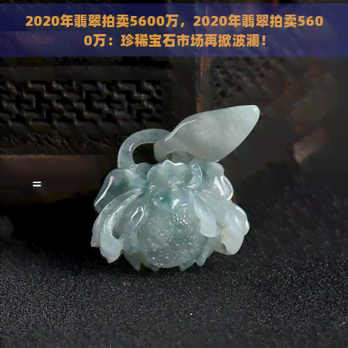 2020年翡翠拍卖5600万，2020年翡翠拍卖5600万：珍稀宝石市场再掀波澜！