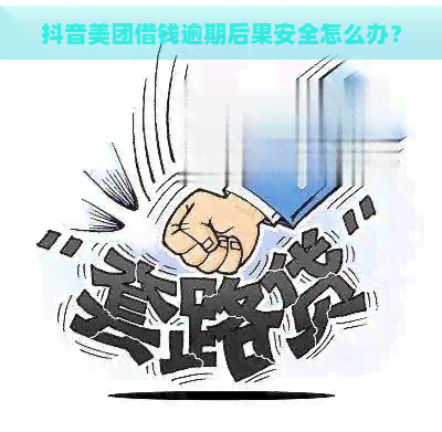 抖音美团借钱逾期后果安全怎么办？