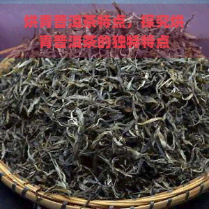 烘青普洱茶特点，探究烘青普洱茶的独特特点