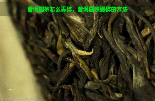 普洱圆茶怎么弄碎，普洱圆茶碾碎的方法