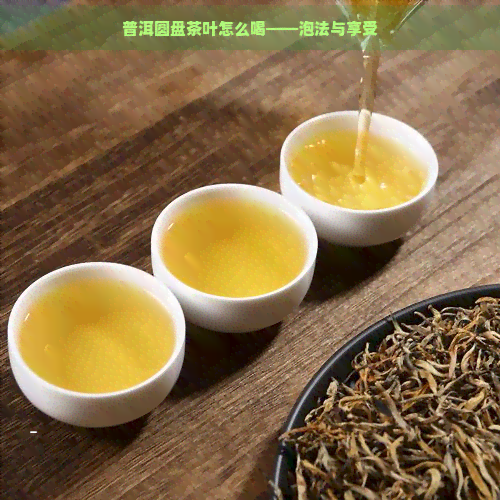 普洱圆盘茶叶怎么喝——泡法与享受