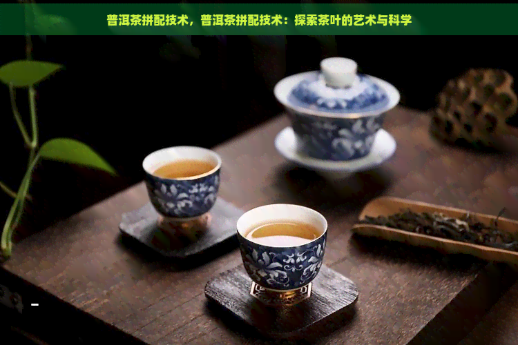 普洱茶拼配技术，普洱茶拼配技术：探索茶叶的艺术与科学